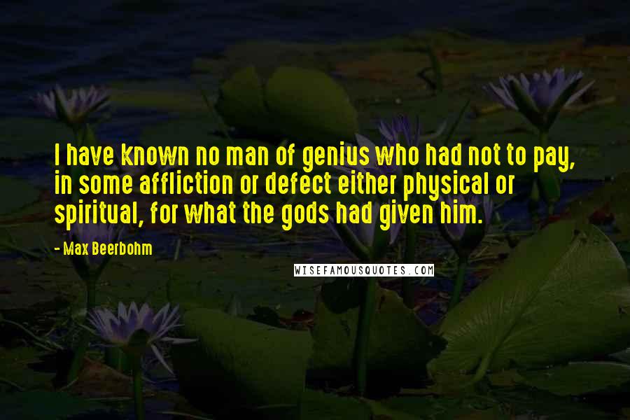 Max Beerbohm Quotes: I have known no man of genius who had not to pay, in some affliction or defect either physical or spiritual, for what the gods had given him.