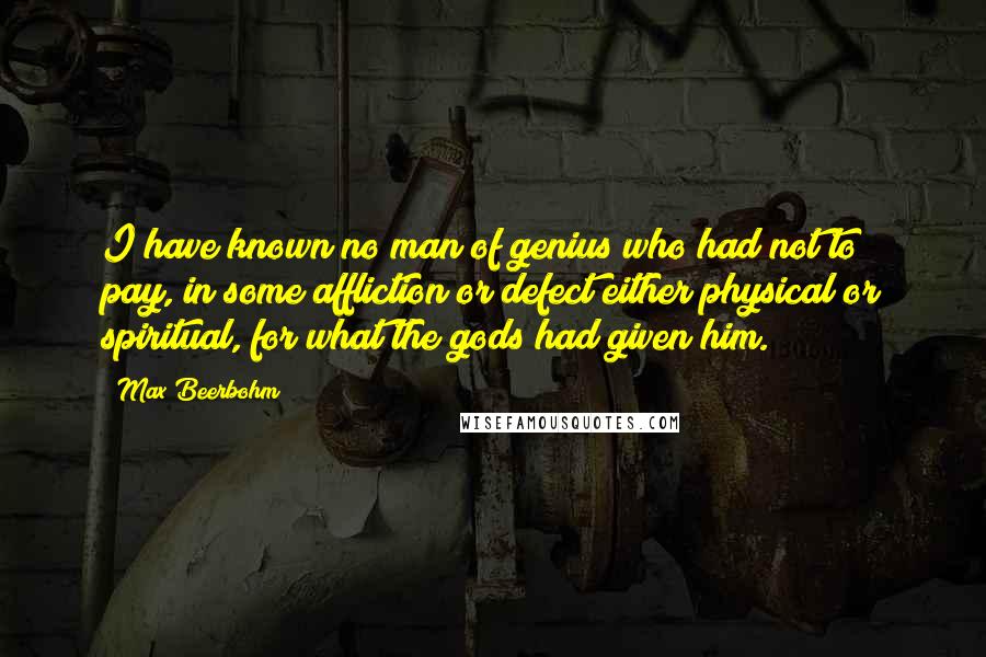 Max Beerbohm Quotes: I have known no man of genius who had not to pay, in some affliction or defect either physical or spiritual, for what the gods had given him.