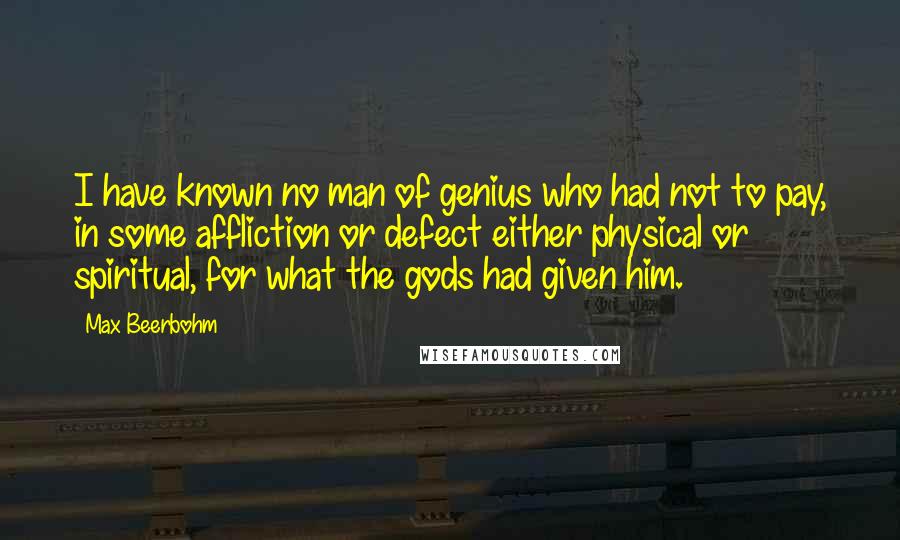 Max Beerbohm Quotes: I have known no man of genius who had not to pay, in some affliction or defect either physical or spiritual, for what the gods had given him.