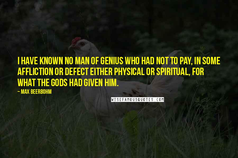 Max Beerbohm Quotes: I have known no man of genius who had not to pay, in some affliction or defect either physical or spiritual, for what the gods had given him.