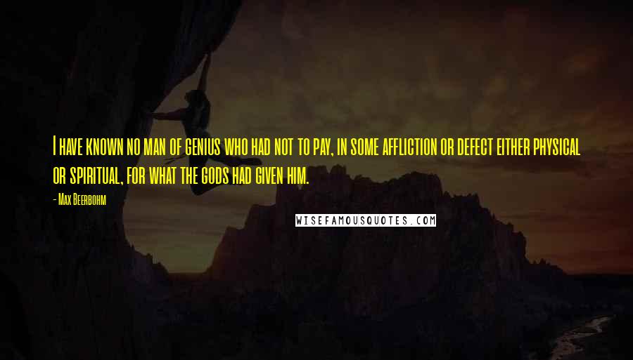 Max Beerbohm Quotes: I have known no man of genius who had not to pay, in some affliction or defect either physical or spiritual, for what the gods had given him.