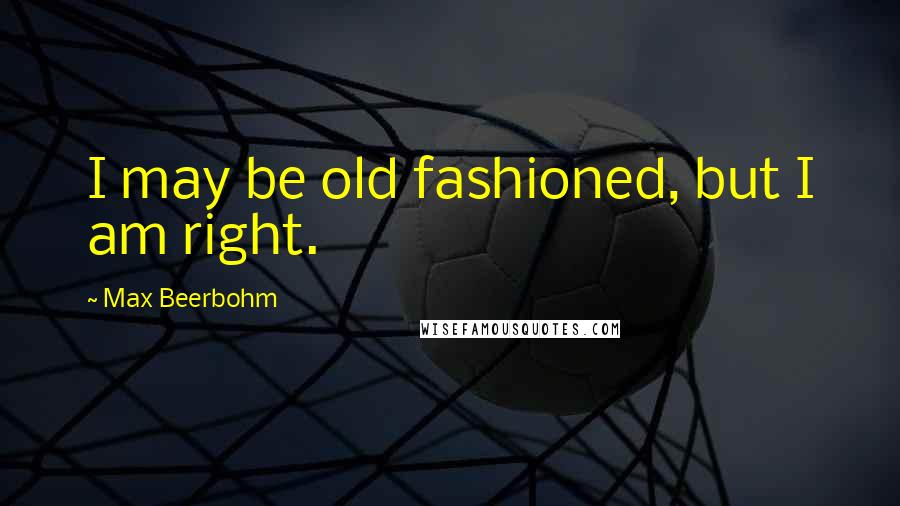 Max Beerbohm Quotes: I may be old fashioned, but I am right.