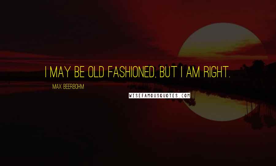 Max Beerbohm Quotes: I may be old fashioned, but I am right.