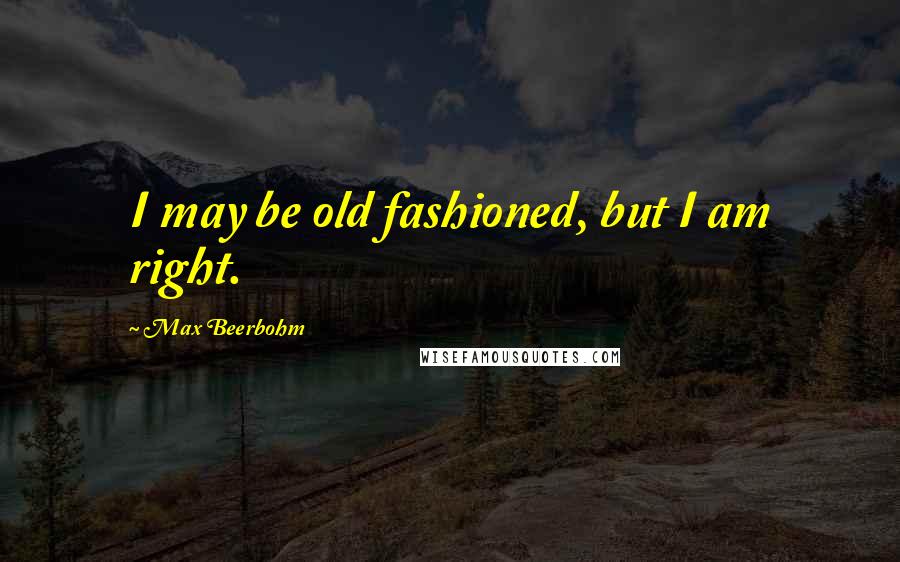 Max Beerbohm Quotes: I may be old fashioned, but I am right.