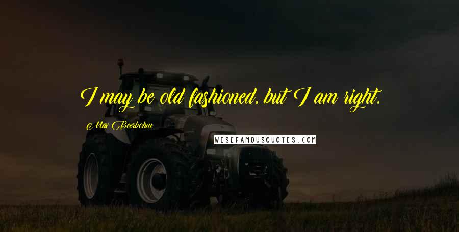 Max Beerbohm Quotes: I may be old fashioned, but I am right.