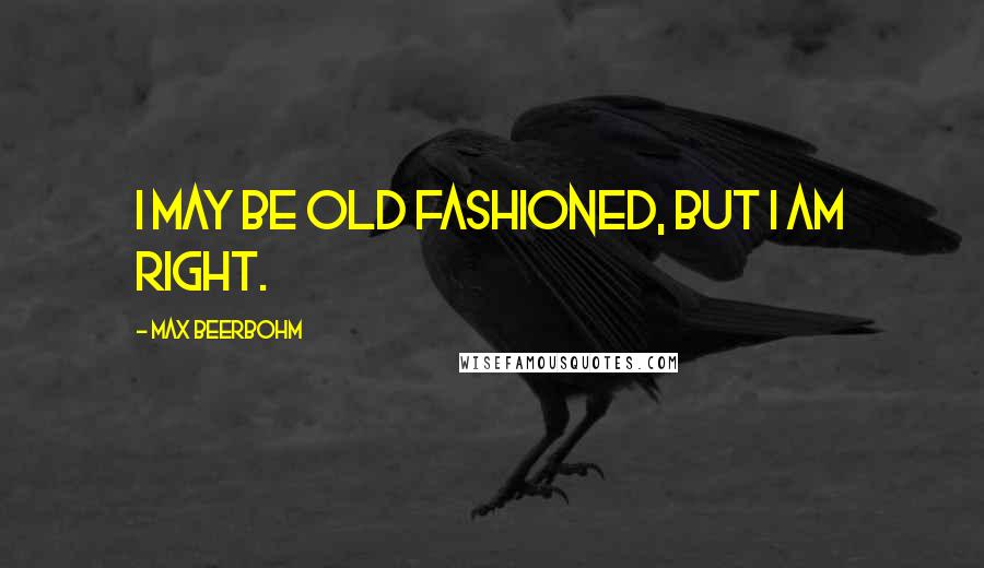 Max Beerbohm Quotes: I may be old fashioned, but I am right.