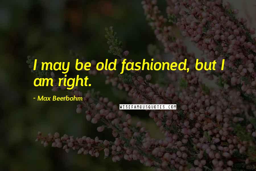 Max Beerbohm Quotes: I may be old fashioned, but I am right.