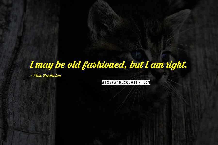 Max Beerbohm Quotes: I may be old fashioned, but I am right.