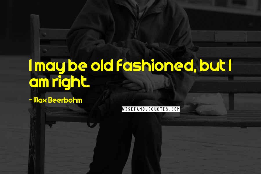 Max Beerbohm Quotes: I may be old fashioned, but I am right.