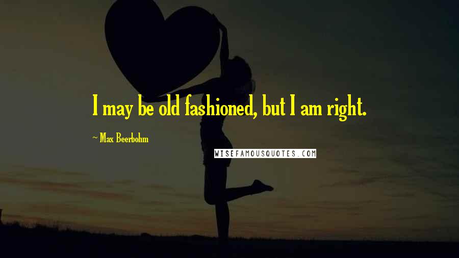 Max Beerbohm Quotes: I may be old fashioned, but I am right.