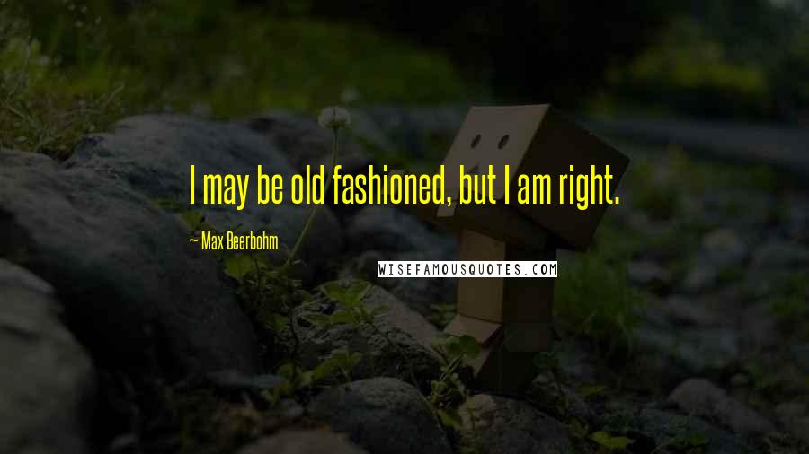 Max Beerbohm Quotes: I may be old fashioned, but I am right.