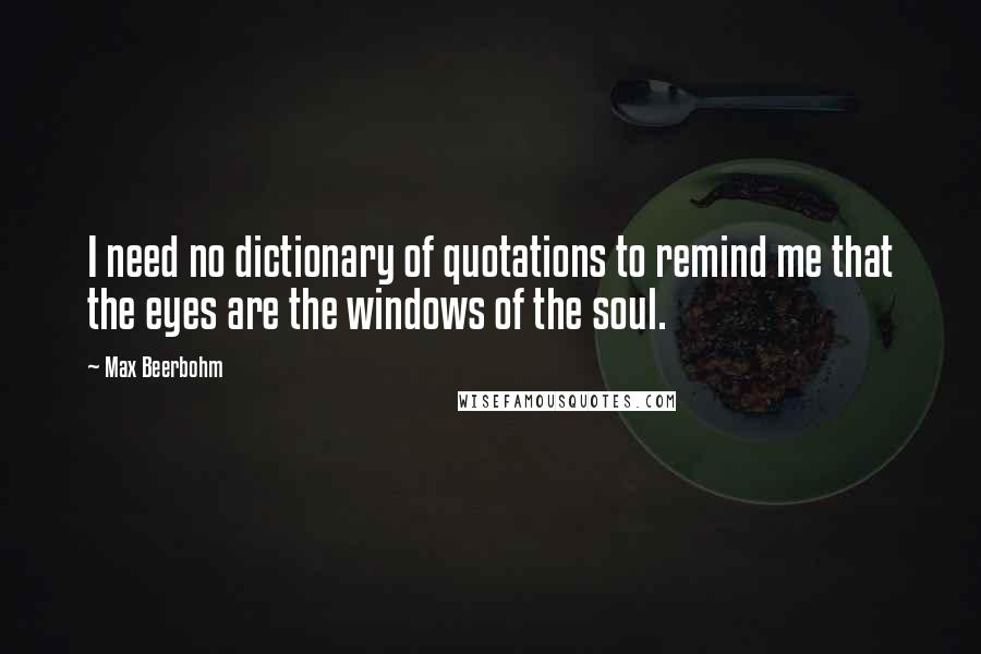 Max Beerbohm Quotes: I need no dictionary of quotations to remind me that the eyes are the windows of the soul.