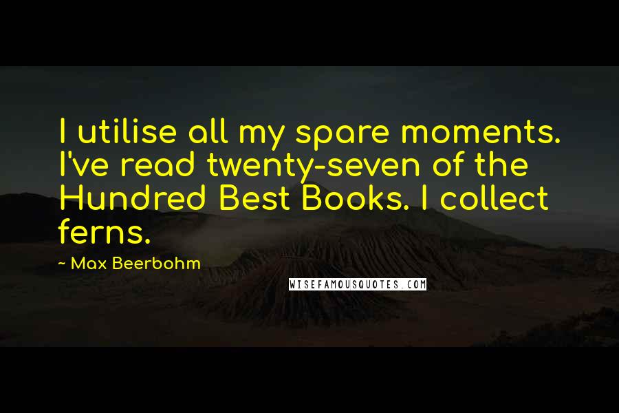 Max Beerbohm Quotes: I utilise all my spare moments. I've read twenty-seven of the Hundred Best Books. I collect ferns.