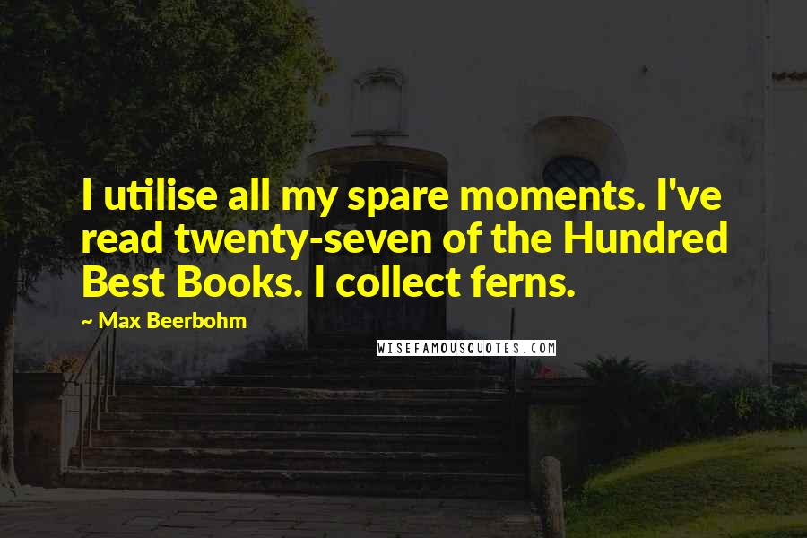 Max Beerbohm Quotes: I utilise all my spare moments. I've read twenty-seven of the Hundred Best Books. I collect ferns.