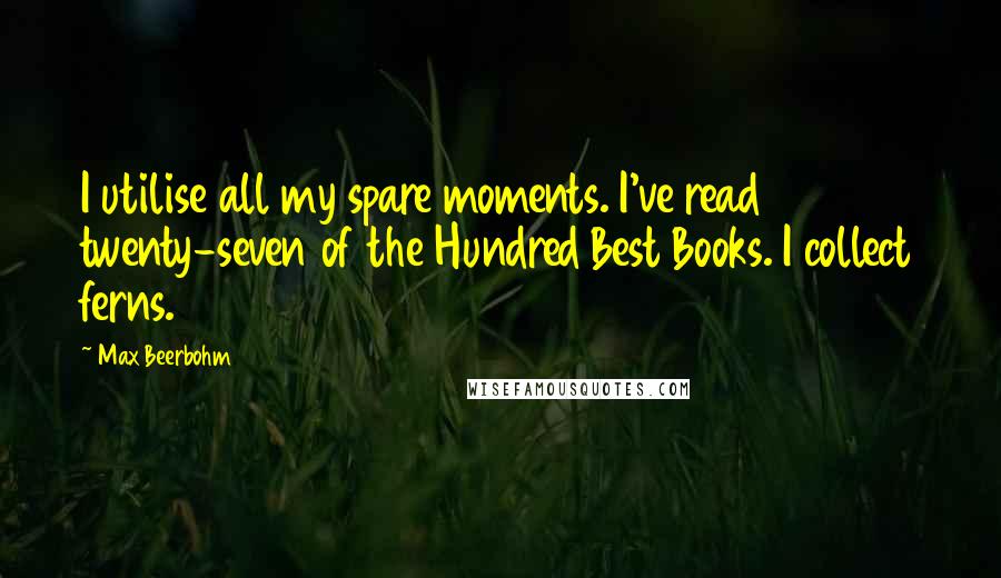 Max Beerbohm Quotes: I utilise all my spare moments. I've read twenty-seven of the Hundred Best Books. I collect ferns.