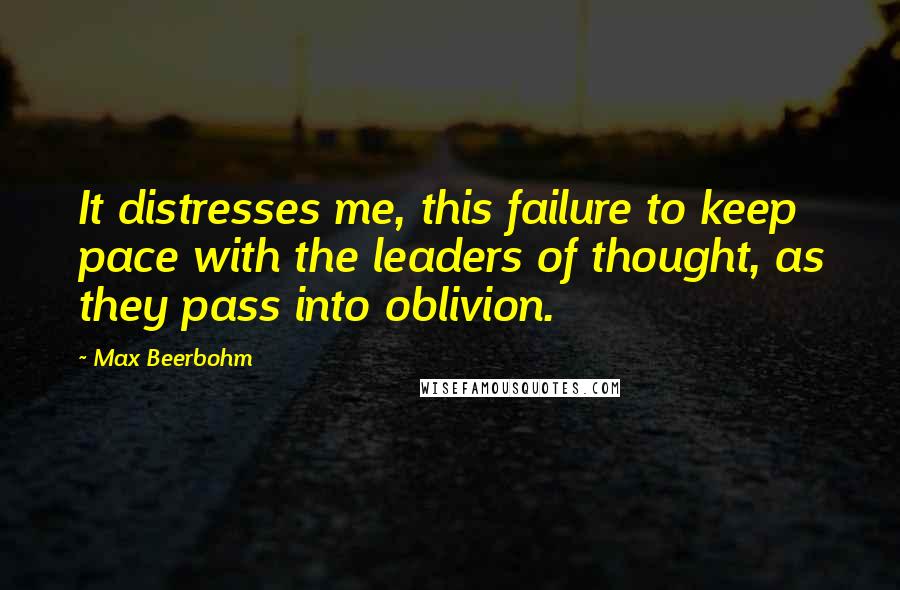 Max Beerbohm Quotes: It distresses me, this failure to keep pace with the leaders of thought, as they pass into oblivion.