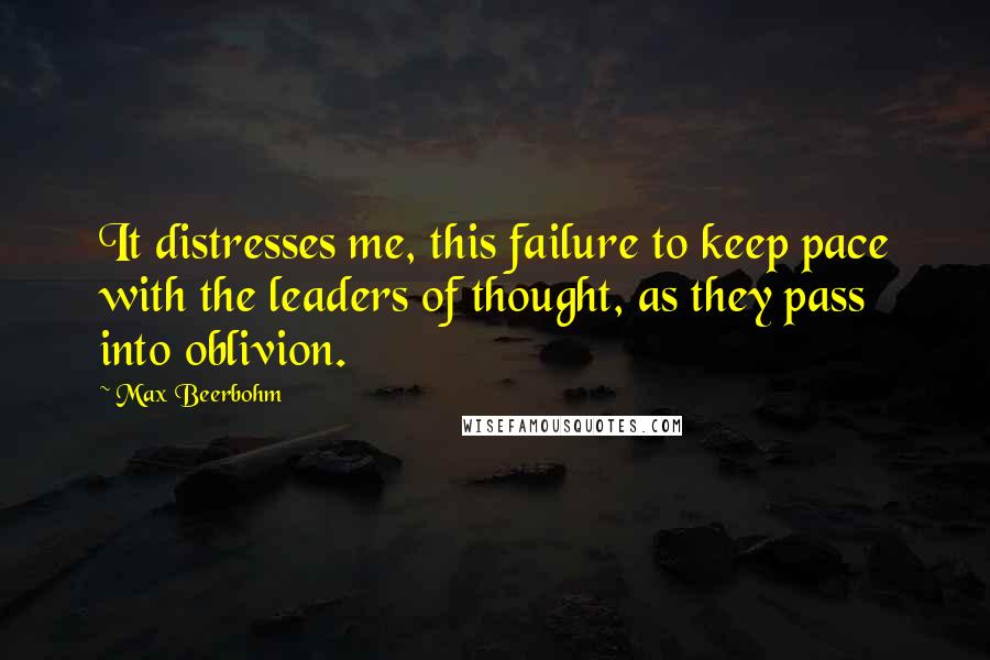 Max Beerbohm Quotes: It distresses me, this failure to keep pace with the leaders of thought, as they pass into oblivion.
