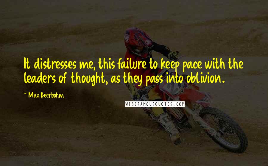 Max Beerbohm Quotes: It distresses me, this failure to keep pace with the leaders of thought, as they pass into oblivion.