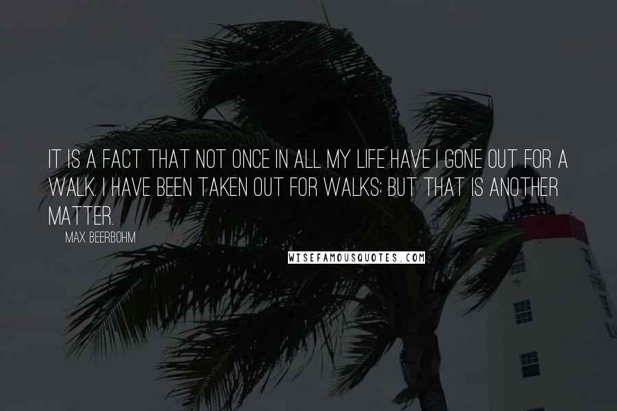 Max Beerbohm Quotes: It is a fact that not once in all my life have I gone out for a walk. I have been taken out for walks; but that is another matter.