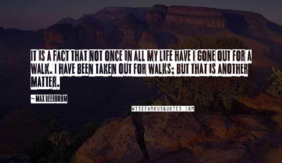 Max Beerbohm Quotes: It is a fact that not once in all my life have I gone out for a walk. I have been taken out for walks; but that is another matter.