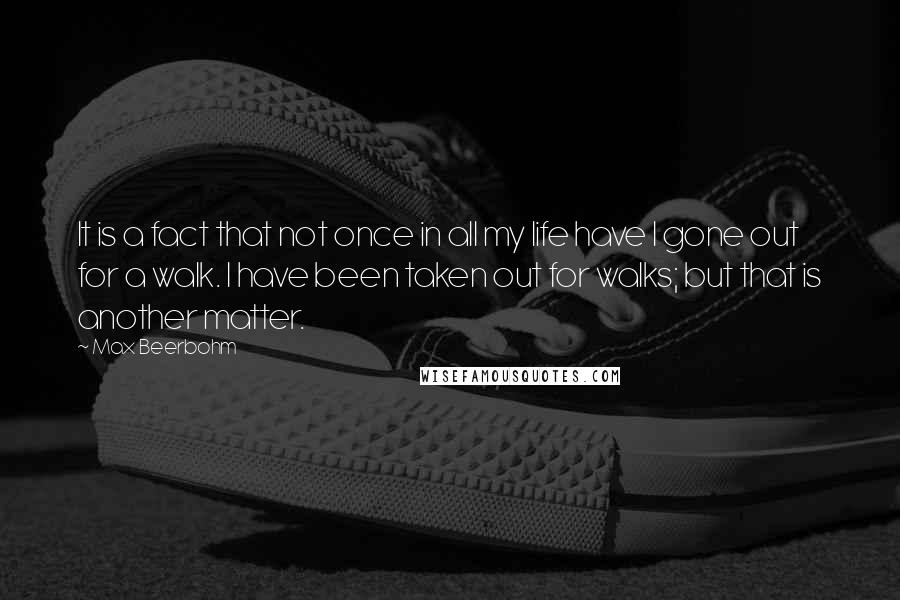 Max Beerbohm Quotes: It is a fact that not once in all my life have I gone out for a walk. I have been taken out for walks; but that is another matter.