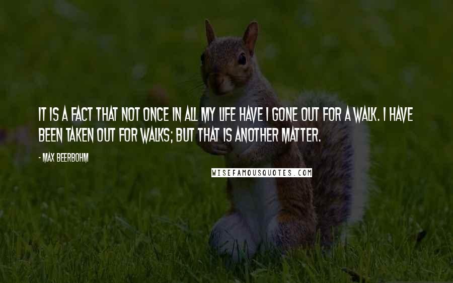 Max Beerbohm Quotes: It is a fact that not once in all my life have I gone out for a walk. I have been taken out for walks; but that is another matter.