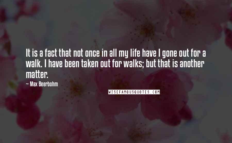 Max Beerbohm Quotes: It is a fact that not once in all my life have I gone out for a walk. I have been taken out for walks; but that is another matter.