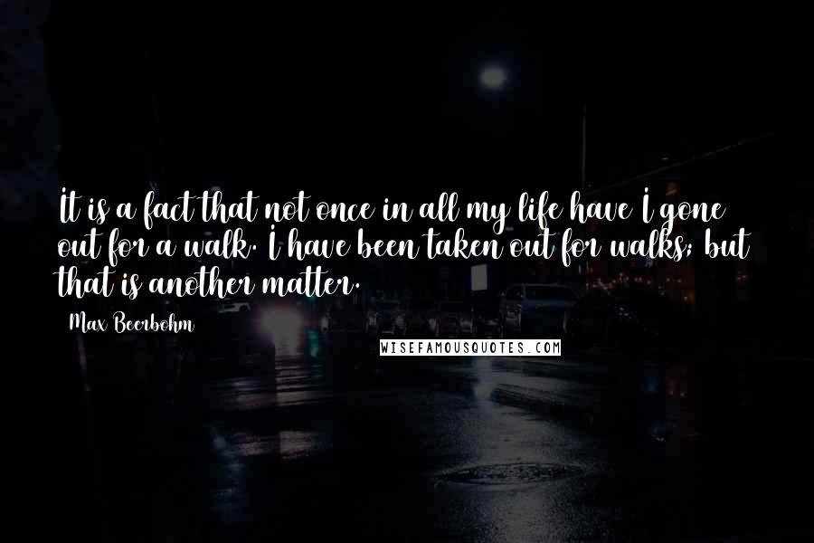 Max Beerbohm Quotes: It is a fact that not once in all my life have I gone out for a walk. I have been taken out for walks; but that is another matter.