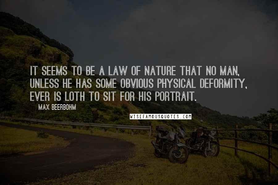Max Beerbohm Quotes: It seems to be a law of nature that no man, unless he has some obvious physical deformity, ever is loth to sit for his portrait.