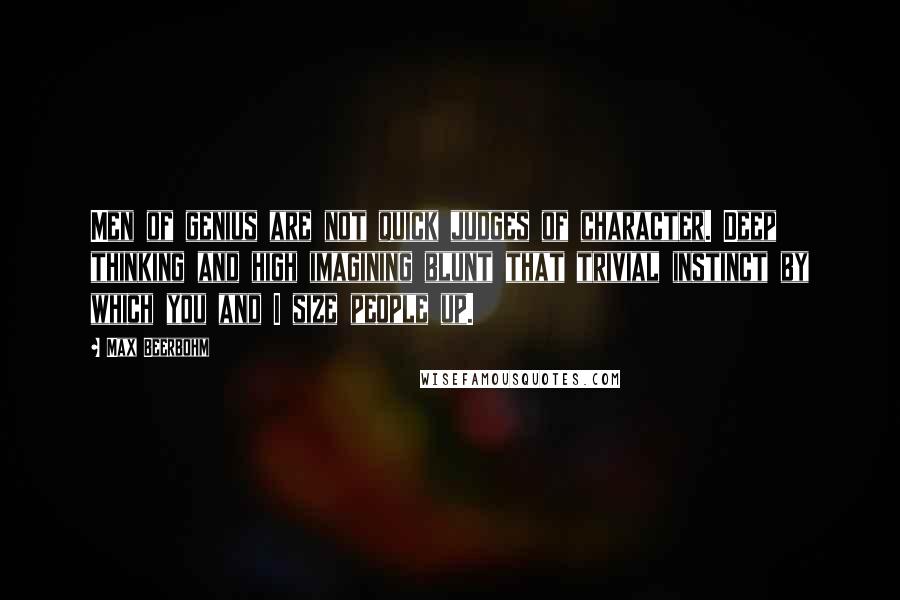 Max Beerbohm Quotes: Men of genius are not quick judges of character. Deep thinking and high imagining blunt that trivial instinct by which you and I size people up.