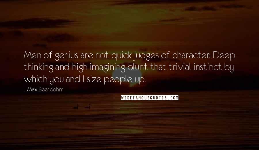 Max Beerbohm Quotes: Men of genius are not quick judges of character. Deep thinking and high imagining blunt that trivial instinct by which you and I size people up.