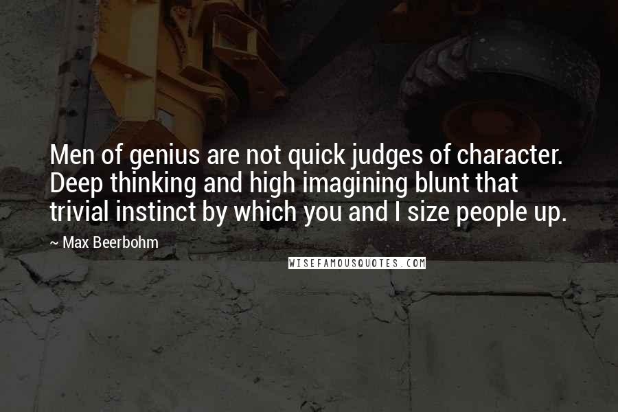 Max Beerbohm Quotes: Men of genius are not quick judges of character. Deep thinking and high imagining blunt that trivial instinct by which you and I size people up.