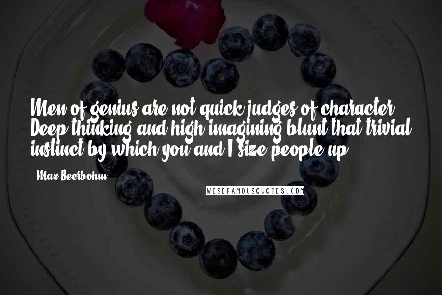 Max Beerbohm Quotes: Men of genius are not quick judges of character. Deep thinking and high imagining blunt that trivial instinct by which you and I size people up.