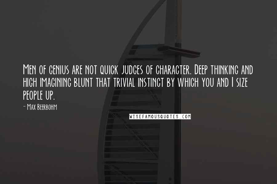 Max Beerbohm Quotes: Men of genius are not quick judges of character. Deep thinking and high imagining blunt that trivial instinct by which you and I size people up.