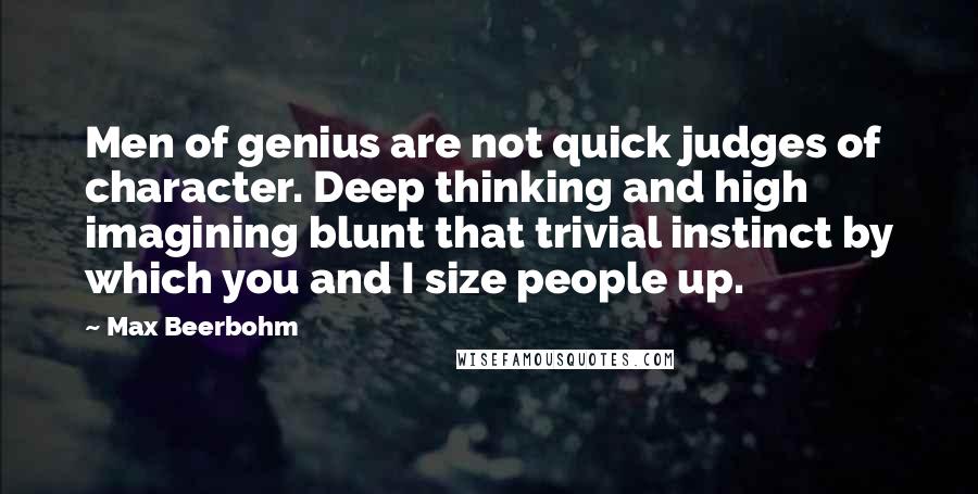 Max Beerbohm Quotes: Men of genius are not quick judges of character. Deep thinking and high imagining blunt that trivial instinct by which you and I size people up.