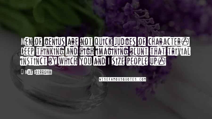 Max Beerbohm Quotes: Men of genius are not quick judges of character. Deep thinking and high imagining blunt that trivial instinct by which you and I size people up.