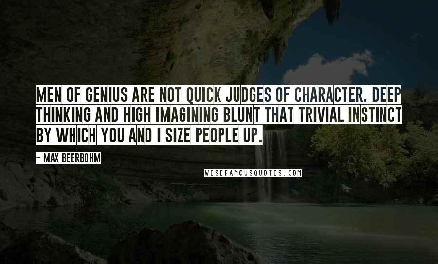 Max Beerbohm Quotes: Men of genius are not quick judges of character. Deep thinking and high imagining blunt that trivial instinct by which you and I size people up.