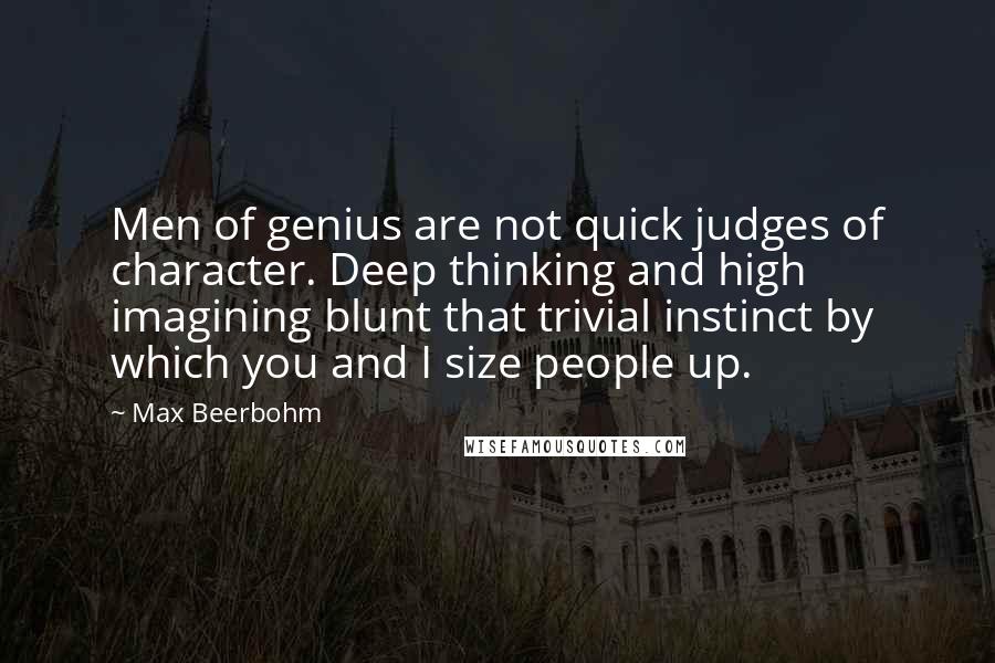 Max Beerbohm Quotes: Men of genius are not quick judges of character. Deep thinking and high imagining blunt that trivial instinct by which you and I size people up.