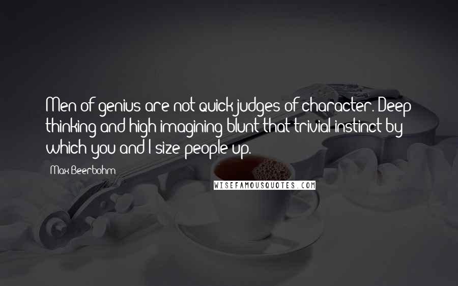 Max Beerbohm Quotes: Men of genius are not quick judges of character. Deep thinking and high imagining blunt that trivial instinct by which you and I size people up.