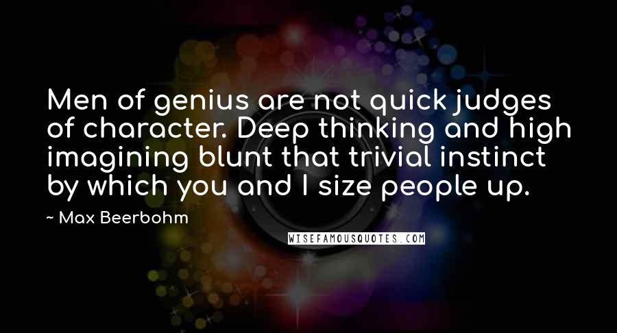 Max Beerbohm Quotes: Men of genius are not quick judges of character. Deep thinking and high imagining blunt that trivial instinct by which you and I size people up.