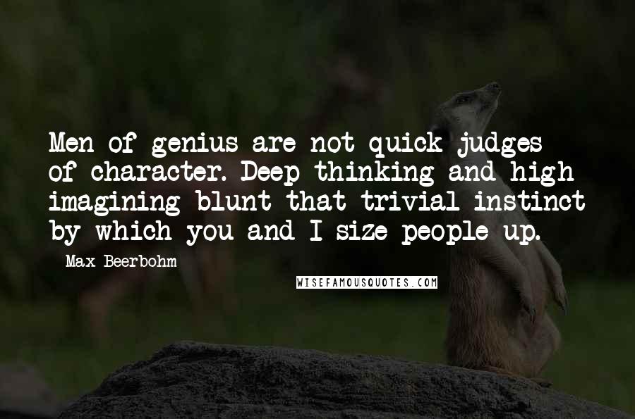 Max Beerbohm Quotes: Men of genius are not quick judges of character. Deep thinking and high imagining blunt that trivial instinct by which you and I size people up.