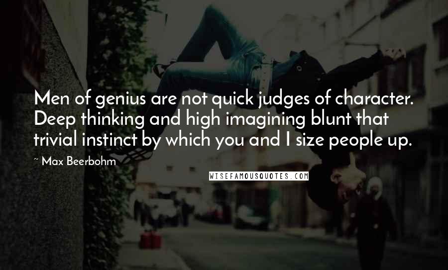 Max Beerbohm Quotes: Men of genius are not quick judges of character. Deep thinking and high imagining blunt that trivial instinct by which you and I size people up.