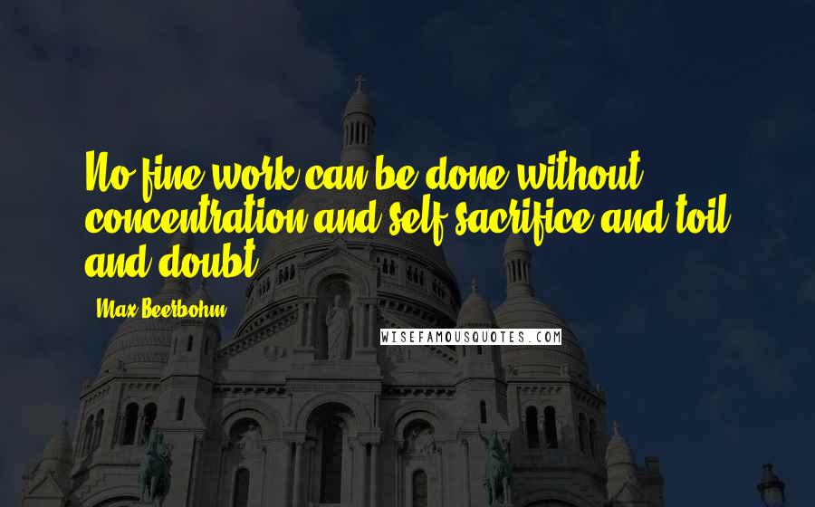Max Beerbohm Quotes: No fine work can be done without concentration and self-sacrifice and toil and doubt.