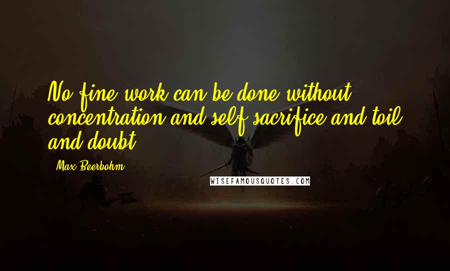 Max Beerbohm Quotes: No fine work can be done without concentration and self-sacrifice and toil and doubt.