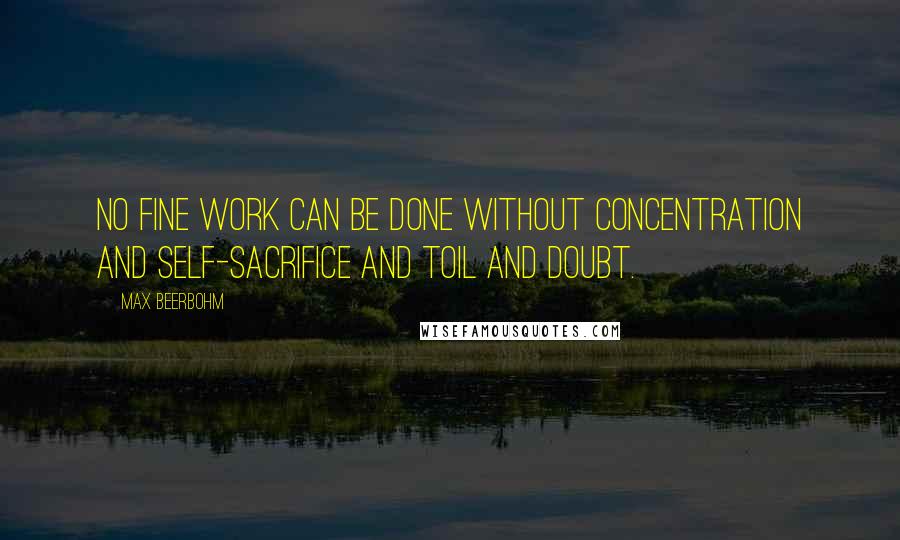 Max Beerbohm Quotes: No fine work can be done without concentration and self-sacrifice and toil and doubt.