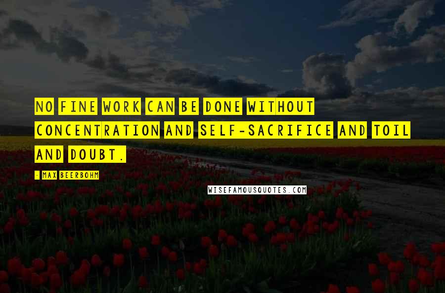 Max Beerbohm Quotes: No fine work can be done without concentration and self-sacrifice and toil and doubt.