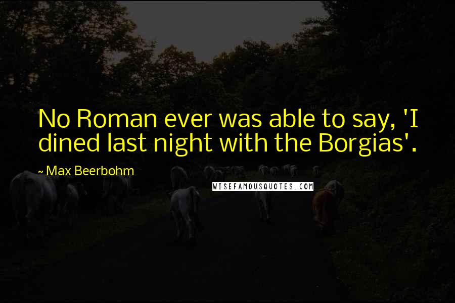 Max Beerbohm Quotes: No Roman ever was able to say, 'I dined last night with the Borgias'.