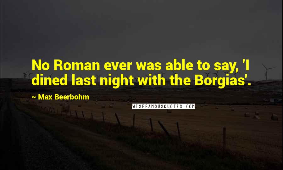Max Beerbohm Quotes: No Roman ever was able to say, 'I dined last night with the Borgias'.