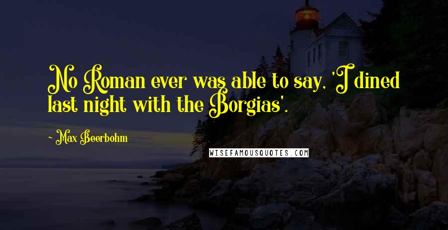 Max Beerbohm Quotes: No Roman ever was able to say, 'I dined last night with the Borgias'.