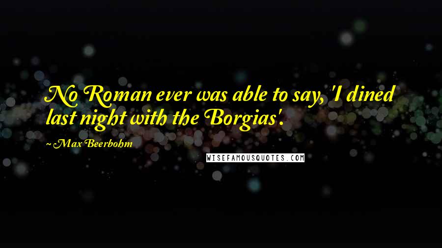 Max Beerbohm Quotes: No Roman ever was able to say, 'I dined last night with the Borgias'.